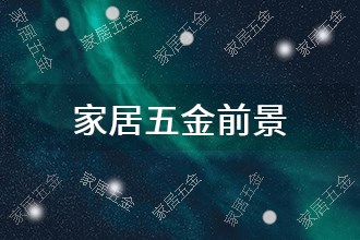 2024年家居五金发展前景 趋势预测(图1)